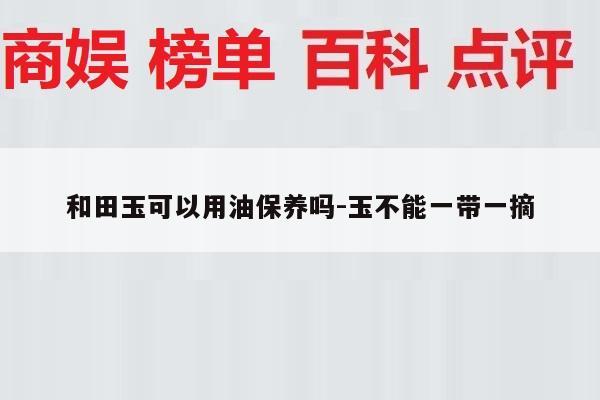 和田玉可以用油保养吗-玉不能一带一摘