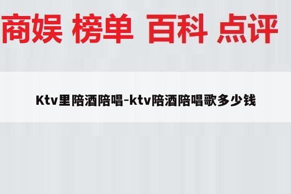 Ktv里陪酒陪唱-ktv陪酒陪唱歌多少钱