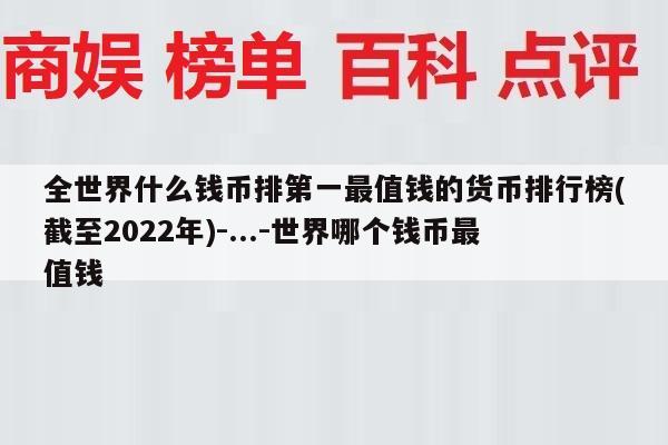 全世界什么钱币排第一最值钱的货币排行榜(截至2022年)-...-世界哪个钱币最值钱