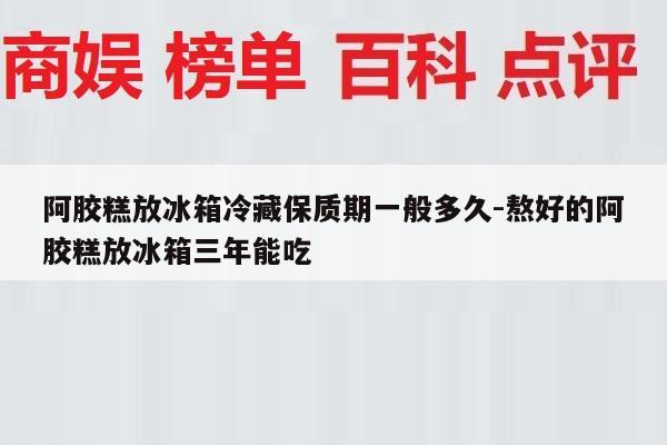 阿胶糕放冰箱冷藏保质期一般多久-熬好的阿胶糕放冰箱三年能吃