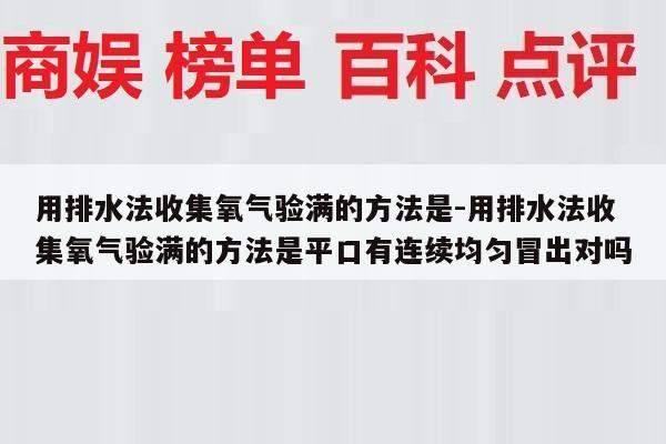 用排水法收集氧气验满的方法是-用排水法收集氧气验满的方法是平口有连续均匀冒出对吗