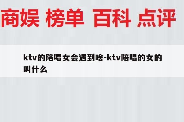 ktv的陪唱女会遇到啥-ktv陪唱的女的叫什么