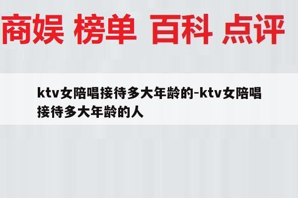 ktv女陪唱接待多大年龄的-ktv女陪唱接待多大年龄的人