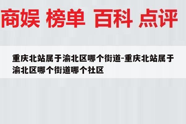 重庆北站属于渝北区哪个街道-重庆北站属于渝北区哪个街道哪个社区