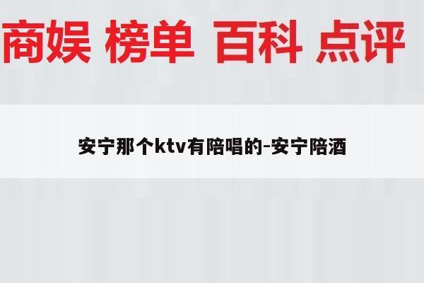 安宁那个ktv有陪唱的-安宁陪酒