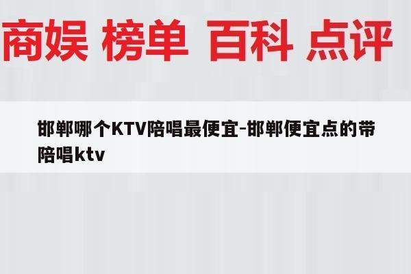 邯郸哪个KTV陪唱最便宜-邯郸便宜点的带陪唱ktv