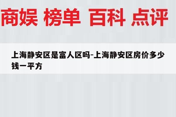 上海静安区是富人区吗-上海静安区房价多少钱一平方