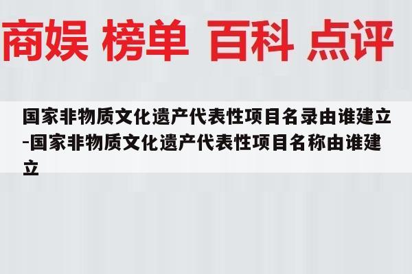 国家非物质文化遗产代表性项目名录由谁建立-国家非物质文化遗产代表性项目名称由谁建立