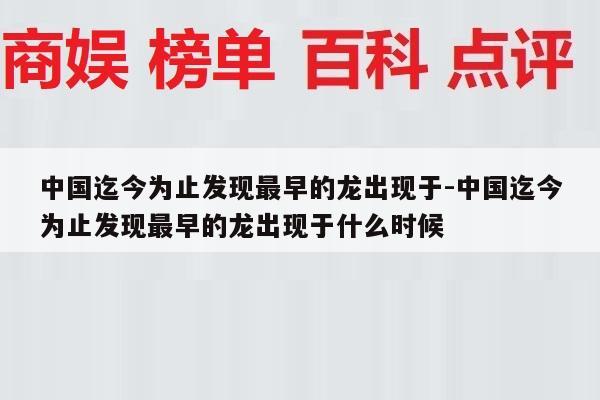 中国迄今为止发现最早的龙出现于-中国迄今为止发现最早的龙出现于什么时候