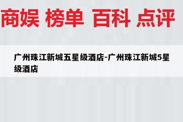广州珠江新城五星级酒店-广州珠江新城5星级酒店