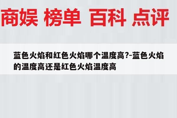 蓝色火焰和红色火焰哪个温度高?-蓝色火焰的温度高还是红色火焰温度高