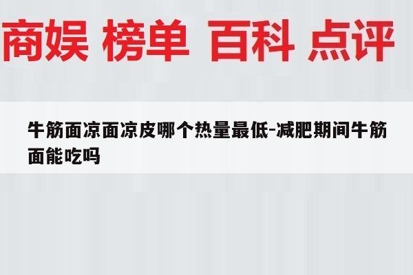 牛筋面凉面凉皮哪个热量最低-减肥期间牛筋面能吃吗