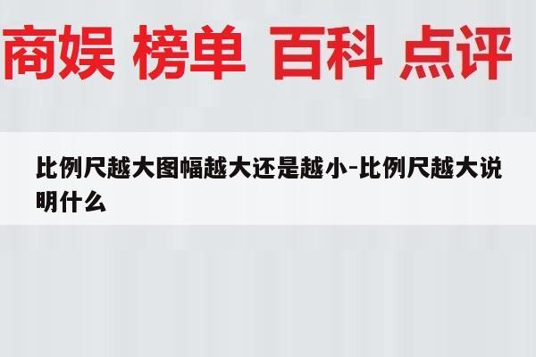 比例尺越大图幅越大还是越小-比例尺越大说明什么