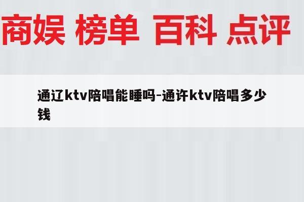 通辽ktv陪唱能睡吗-通许ktv陪唱多少钱