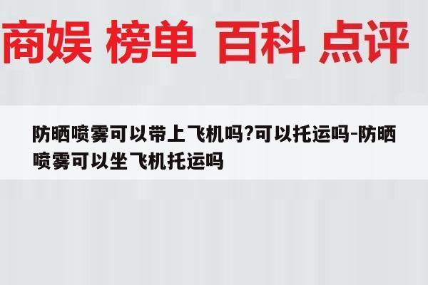防晒喷雾可以带上飞机吗?可以托运吗-防晒喷雾可以坐飞机托运吗