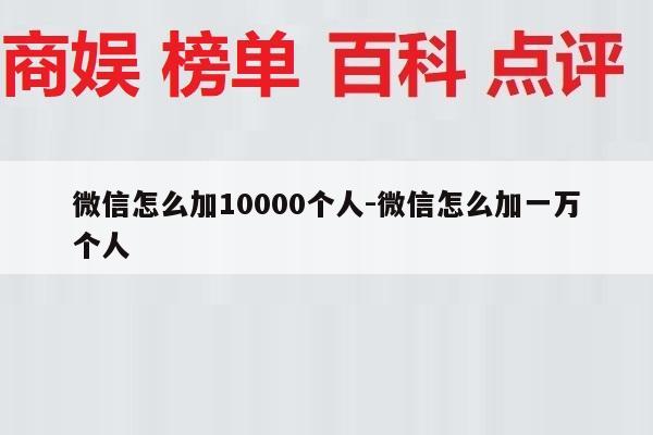 微信怎么加10000个人-微信怎么加一万个人