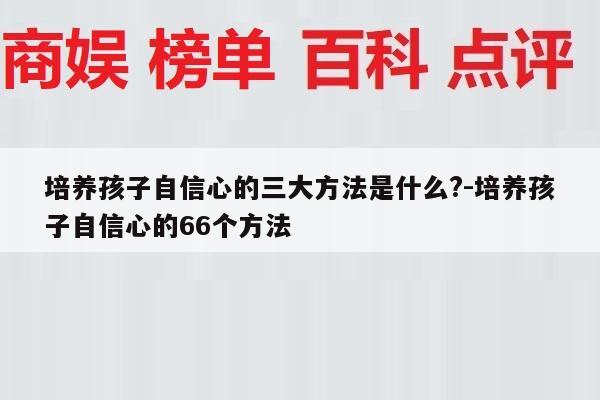 培养孩子自信心的三大方法是什么?-培养孩子自信心的66个方法
