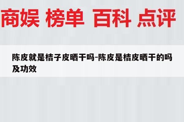 陈皮就是桔子皮晒干吗-陈皮是桔皮晒干的吗及功效