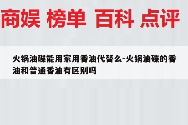 火锅油碟能用家用香油代替么-火锅油碟的香油和普通香油有区别吗
