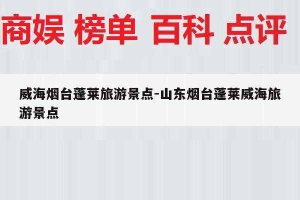 威海烟台蓬莱旅游景点-山东烟台蓬莱威海旅游景点
