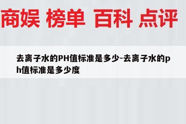 去离子水的PH值标准是多少-去离子水的ph值标准是多少度