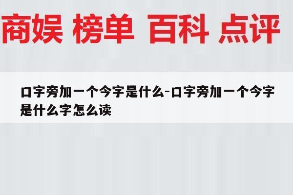 口字旁加一个今字是什么-口字旁加一个今字是什么字怎么读