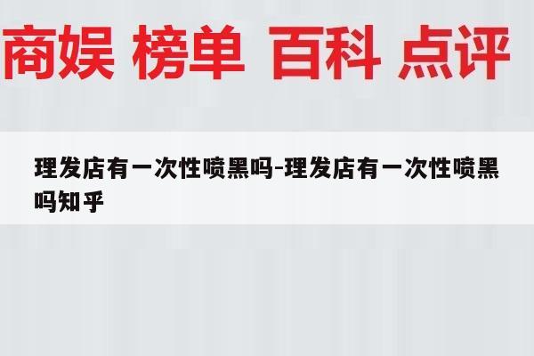 理发店有一次性喷黑吗-理发店有一次性喷黑吗知乎