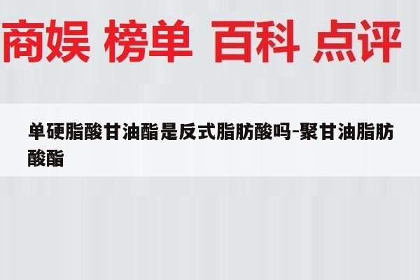 单硬脂酸甘油酯是反式脂肪酸吗-聚甘油脂肪酸酯