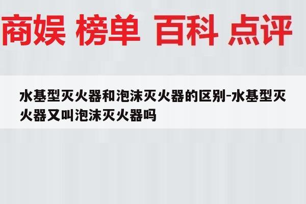 水基型灭火器和泡沫灭火器的区别-水基型灭火器又叫泡沫灭火器吗