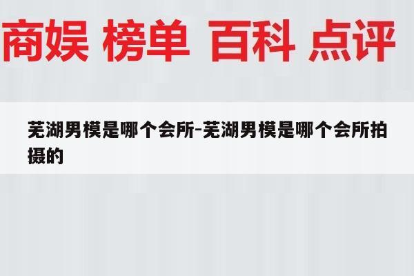 芜湖男模是哪个会所-芜湖男模是哪个会所拍摄的