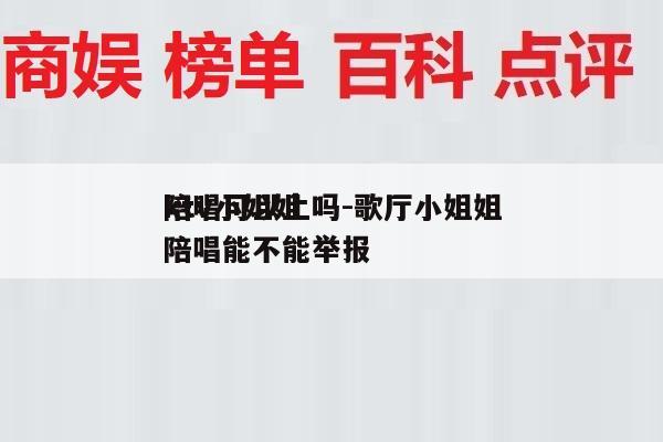 ktv小姐姐
陪唱可以上吗-歌厅小姐姐
陪唱能不能举报