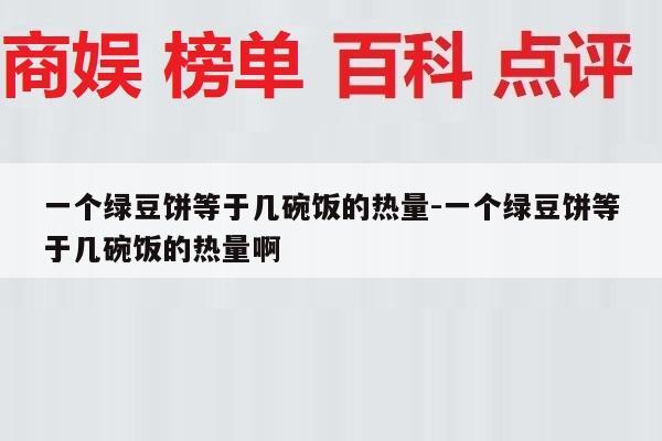 一个绿豆饼等于几碗饭的热量-一个绿豆饼等于几碗饭的热量啊