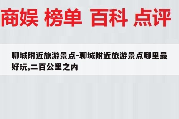 聊城附近旅游景点-聊城附近旅游景点哪里最好玩,二百公里之内