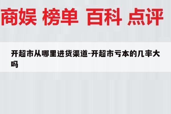 开超市从哪里进货渠道-开超市亏本的几率大吗